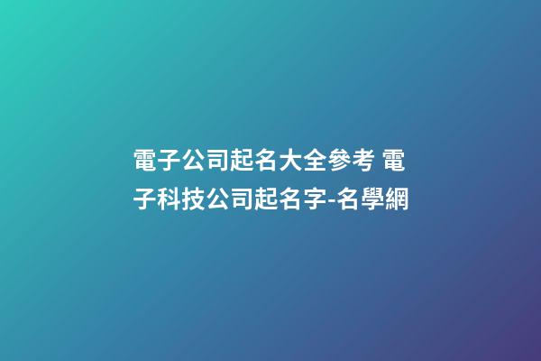 電子公司起名大全參考 電子科技公司起名字-名學網-第1張-公司起名-玄機派